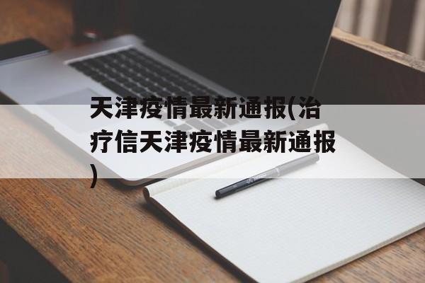 天津疫情最新通报(治疗信天津疫情最新通报)